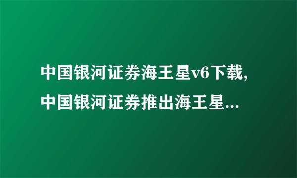 中国银河证券海王星v6下载,中国银河证券推出海王星v6客户端