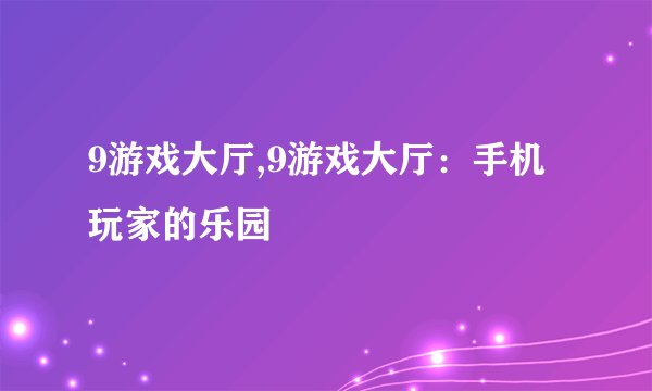 9游戏大厅,9游戏大厅：手机玩家的乐园
