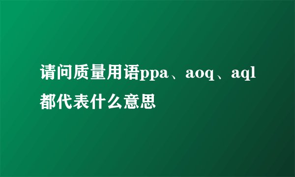 请问质量用语ppa、aoq、aql都代表什么意思