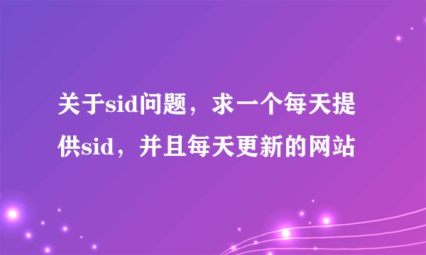 关于sid问题，求一个每天提供sid，并且每天更新的网站