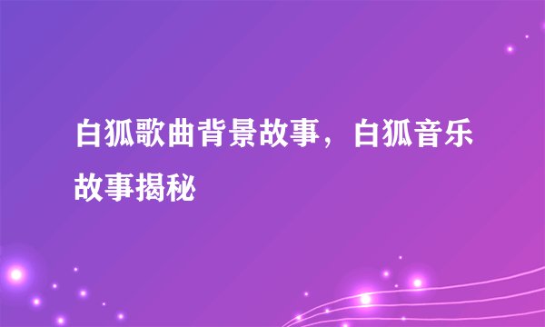 白狐歌曲背景故事，白狐音乐故事揭秘
