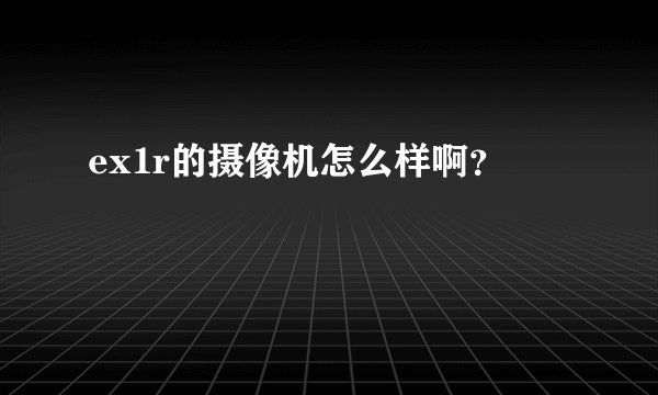 ex1r的摄像机怎么样啊？