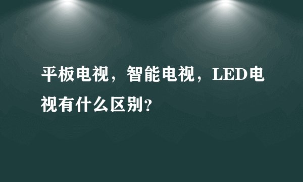 平板电视，智能电视，LED电视有什么区别？