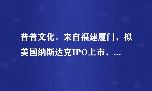 普普文化，来自福建厦门，拟美国纳斯达克IPO上市，中国嘻哈第一股