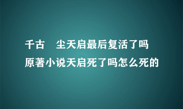 千古玦尘天启最后复活了吗 原著小说天启死了吗怎么死的
