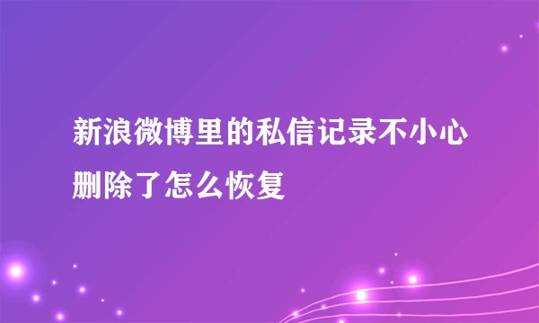 新浪微博里的私信记录不小心删除了怎么恢复