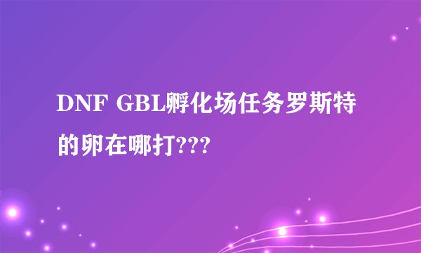 DNF GBL孵化场任务罗斯特的卵在哪打???