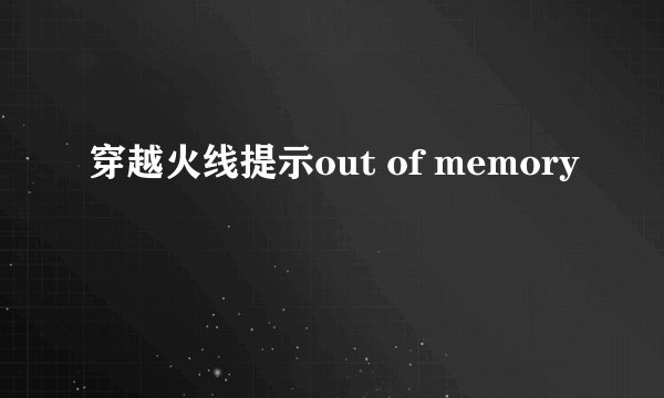 穿越火线提示out of memory