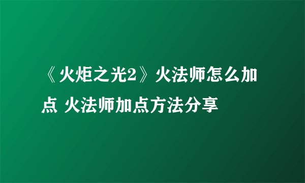 《火炬之光2》火法师怎么加点 火法师加点方法分享