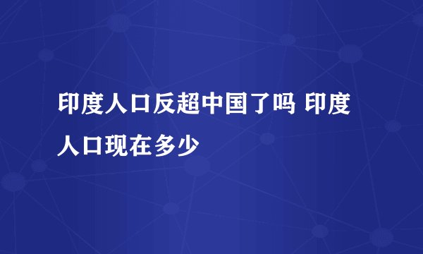 印度人口反超中国了吗 印度人口现在多少