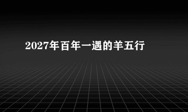 2027年百年一遇的羊五行