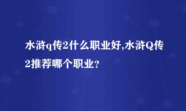 水浒q传2什么职业好,水浒Q传2推荐哪个职业？