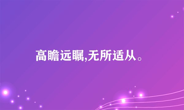 高瞻远瞩,无所适从。
