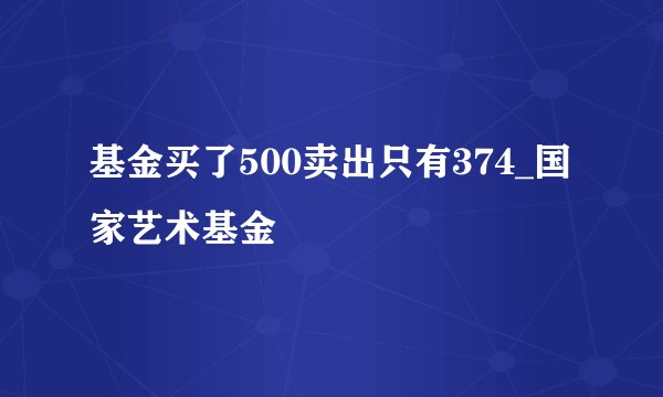 基金买了500卖出只有374_国家艺术基金