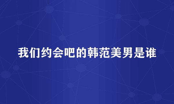 我们约会吧的韩范美男是谁