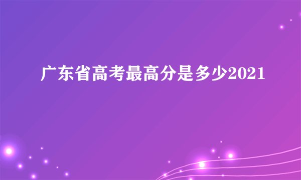 广东省高考最高分是多少2021