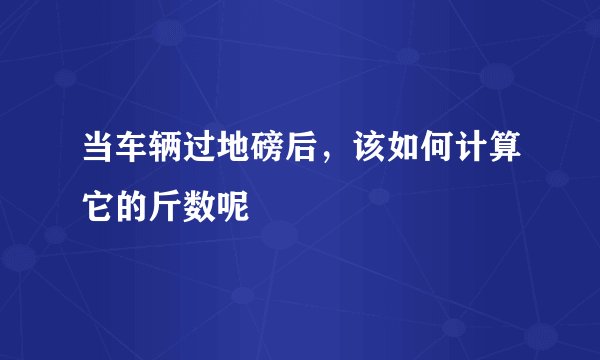 当车辆过地磅后，该如何计算它的斤数呢