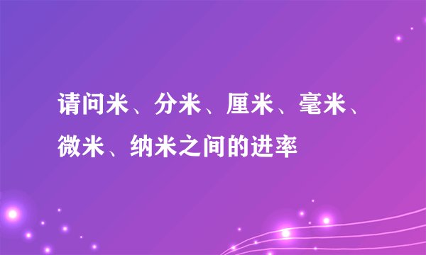 请问米、分米、厘米、毫米、微米、纳米之间的进率