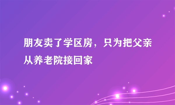 朋友卖了学区房，只为把父亲从养老院接回家