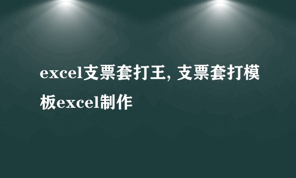 excel支票套打王, 支票套打模板excel制作