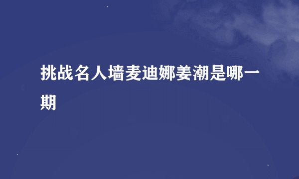 挑战名人墙麦迪娜姜潮是哪一期