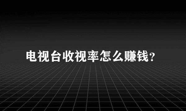 电视台收视率怎么赚钱？