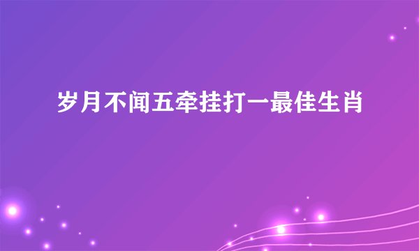 岁月不闻五牵挂打一最佳生肖