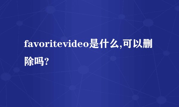 favoritevideo是什么,可以删除吗?