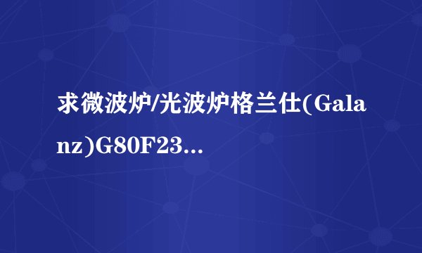 求微波炉/光波炉格兰仕(Galanz)G80F23CN2P-B5(S0)说明书