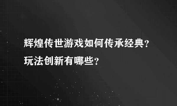 辉煌传世游戏如何传承经典？玩法创新有哪些？