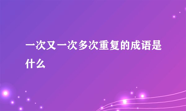 一次又一次多次重复的成语是什么