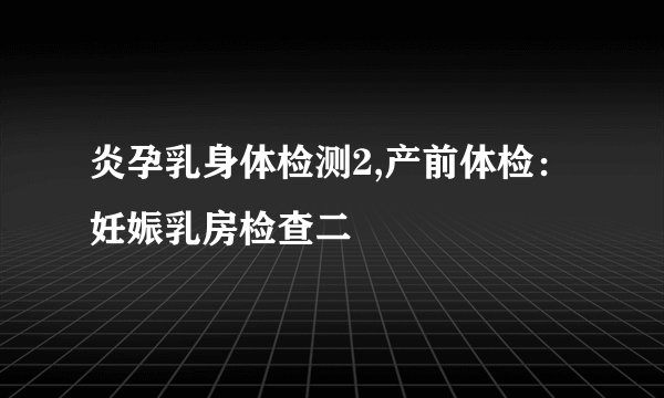 炎孕乳身体检测2,产前体检：妊娠乳房检查二