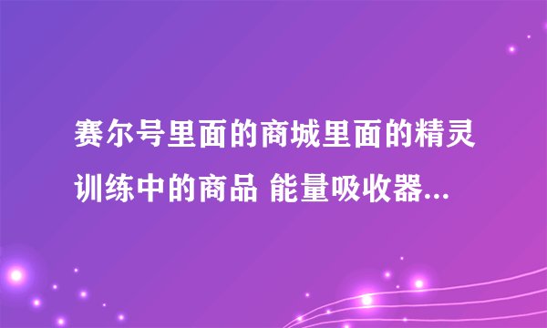 赛尔号里面的商城里面的精灵训练中的商品 能量吸收器具体啥意思啊？？？有啥功效啊？