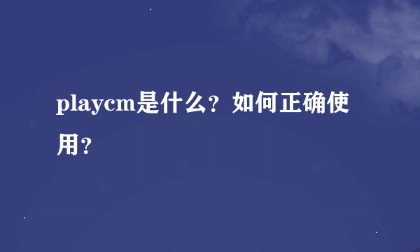 playcm是什么？如何正确使用？