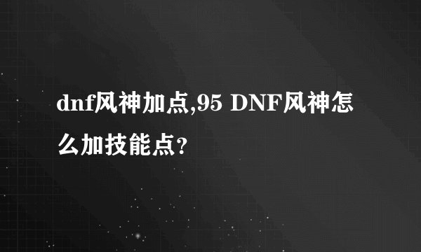 dnf风神加点,95 DNF风神怎么加技能点？