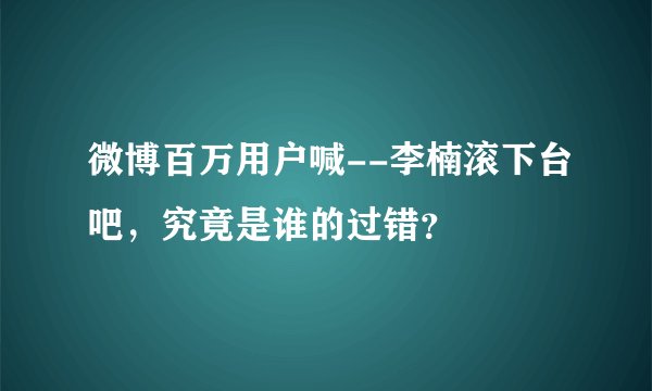 微博百万用户喊--李楠滚下台吧，究竟是谁的过错？