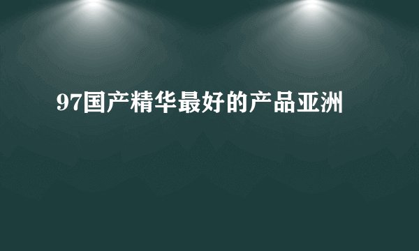97国产精华最好的产品亚洲