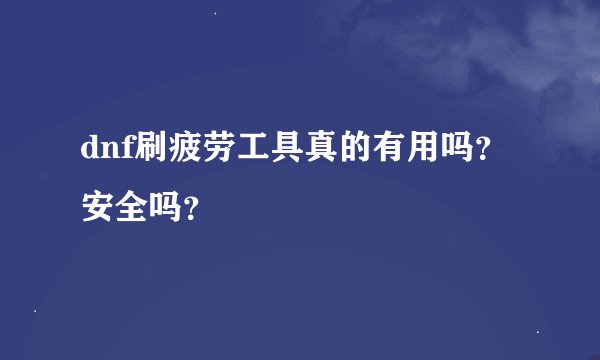 dnf刷疲劳工具真的有用吗？安全吗？