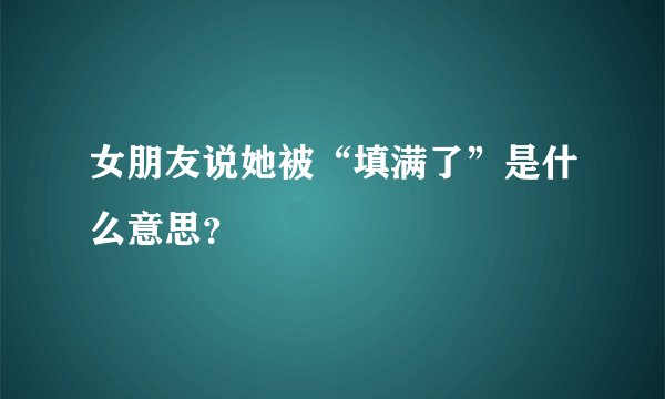 女朋友说她被“填满了”是什么意思？