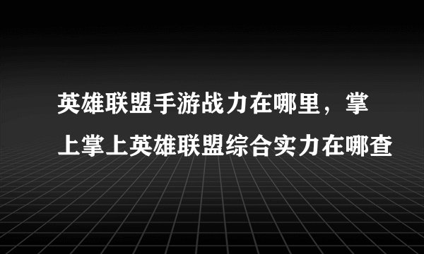 英雄联盟手游战力在哪里，掌上掌上英雄联盟综合实力在哪查