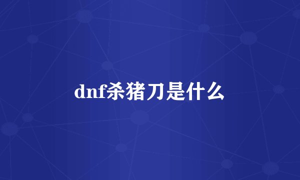 dnf杀猪刀是什么