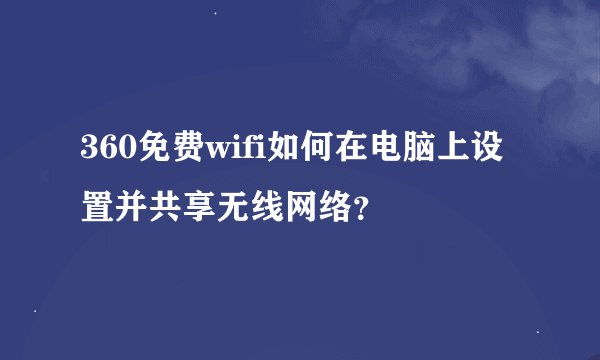 360免费wifi如何在电脑上设置并共享无线网络？