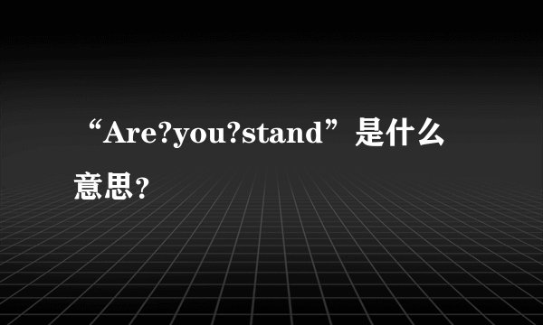 “Are?you?stand”是什么意思？
