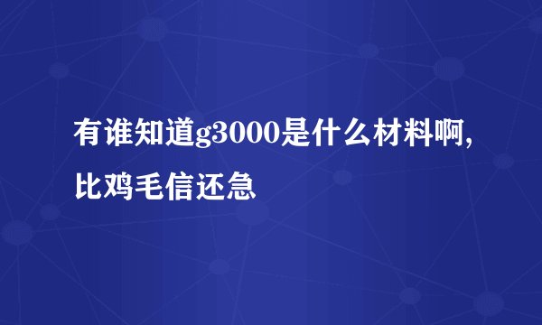 有谁知道g3000是什么材料啊,比鸡毛信还急