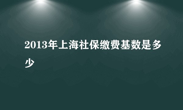 2013年上海社保缴费基数是多少