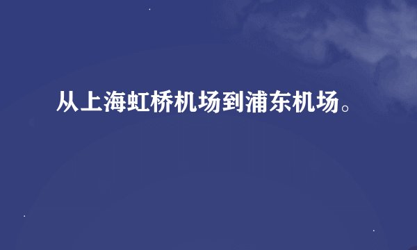 从上海虹桥机场到浦东机场。