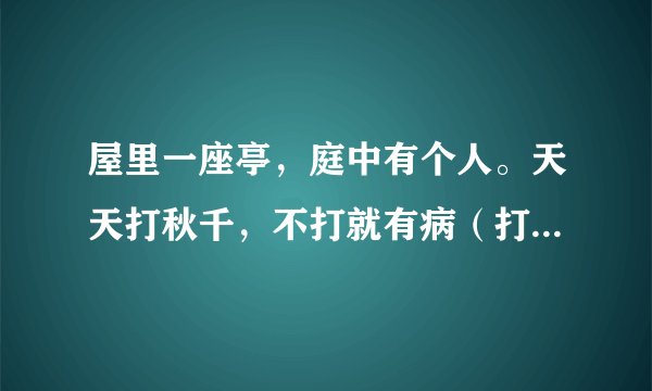 屋里一座亭，庭中有个人。天天打秋千，不打就有病（打一物）谜底及原因