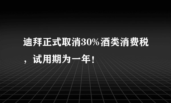迪拜正式取消30%酒类消费税，试用期为一年！