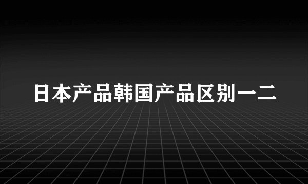 日本产品韩国产品区别一二