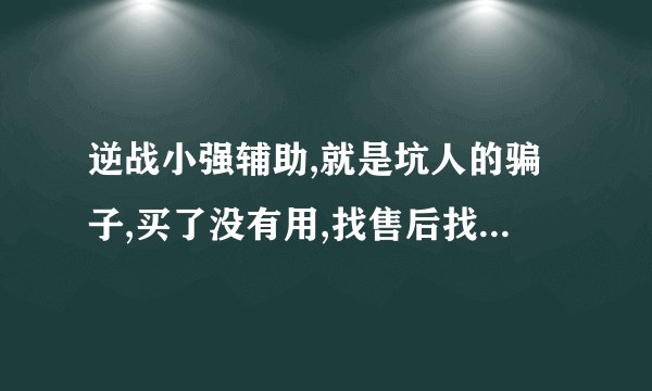 逆战小强辅助,就是坑人的骗子,买了没有用,找售后找客服都不理人,...